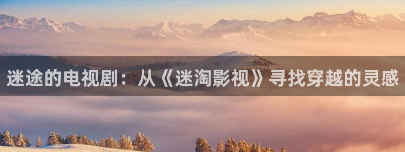 大地影院高清官网在线观看：迷途的电视剧：从《迷淘影视》寻找穿越的灵感