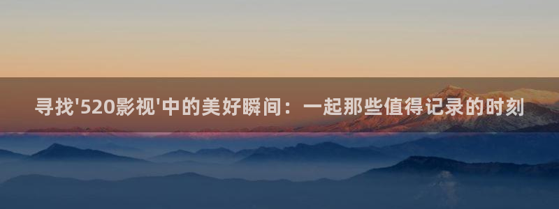 大地第二资源在线观看免：寻找\'520影视\'中的美好瞬间：一起那些值得记录的时刻