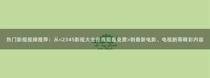 大地资源视频播放：热门影视视频推荐：从<2345影视大全在线观看免费>到最新电影、电视剧等精彩内容
