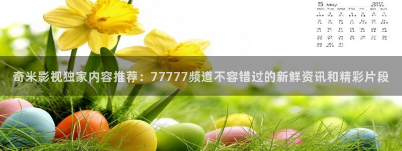 大地二资源在线高清国语版：奇米影视独家内容推荐：77777频道不容错过的新鲜资讯和精彩片段